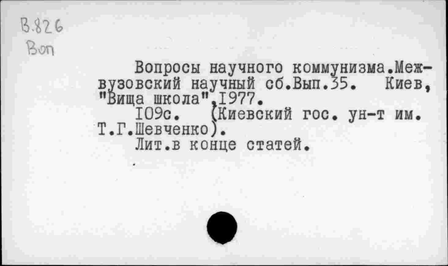 ﻿&0П
Вопросы научного коммунизма.Межвузовский научный сб.Вып.35. Киев, ”Вища школа”.1977.
109с. (Киевский гос. ун-т им. Т.Г.Шевченко).
Лит.в конце статей.